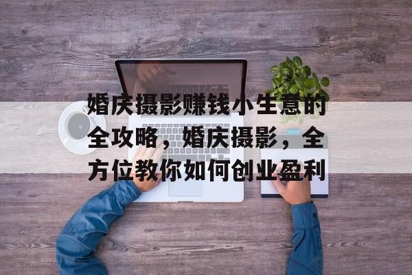 婚庆摄影赚钱小生意的全攻略,婚庆摄影,全方位教你如何创业盈利 婚庆摄影赚钱小生意的全攻略,婚庆摄影,全方位教你如何创业盈利