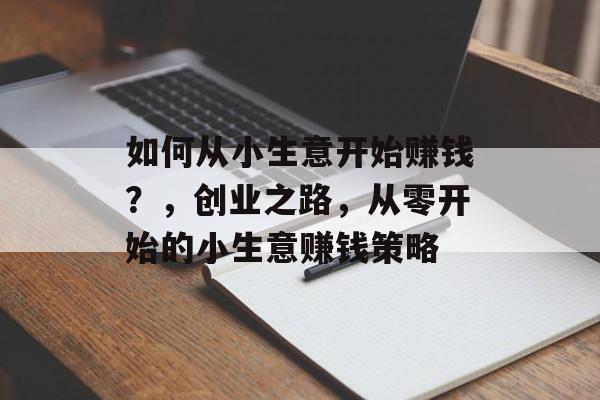 如何从小生意开始赚钱?,创业之路,从零开始的小生意赚钱策略 如何从小生意开始赚钱?,创业之路,从零开始的小生意赚钱策略