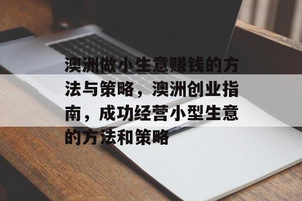 澳洲做小生意赚钱的方法与策略,澳洲创业指南,成功经营小型生意的方法和策略 澳洲做小生意赚钱的方法与策略,澳洲创业指南,成功经营小型生意的方法和策略