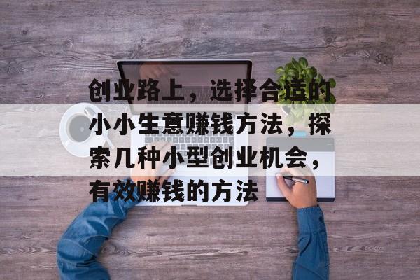 创业路上,选择合适的小小生意赚钱方法,探索几种小型创业机会,有效赚钱的方法 创业路上,选择合适的小小生意赚钱方法,探索几种小型创业机会,有效赚钱的方法