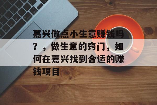嘉兴做点小生意赚钱吗?,做生意的窍门,如何在嘉兴找到合适的赚钱项目 嘉兴做点小生意赚钱吗?,做生意的窍门,如何在嘉兴找到合适的赚钱项目