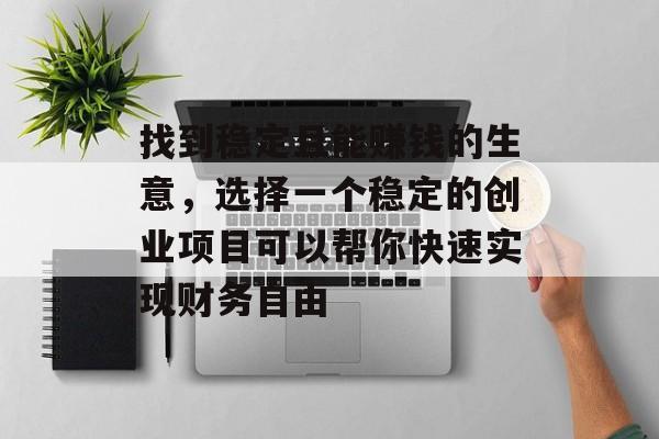 找到稳定且能赚钱的生意,选择一个稳定的创业项目可以帮你快速实现财务自由 找到稳定且能赚钱的生意,选择一个稳定的创业项目可以帮你快速实现财务自由