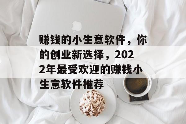 赚钱的小生意软件,你的创业新选择,2022年最受欢迎的赚钱小生意软件推荐 赚钱的小生意软件,你的创业新选择,2022年最受欢迎的赚钱小生意软件推荐