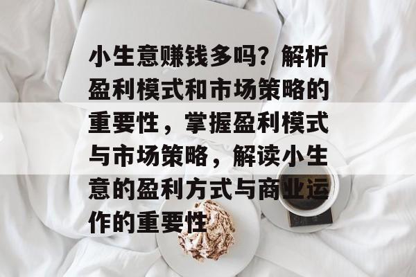 小生意赚钱多吗?解析盈利模式和市场策略的重要性,掌握盈利模式与市场策略,解读小生意的盈利方式与商业运作的重要性 小生意赚钱多吗?解析盈利模式和市场策略的重要性,掌握盈利模式与市场策略,解读小生意的盈利方式与商业运作的重要性