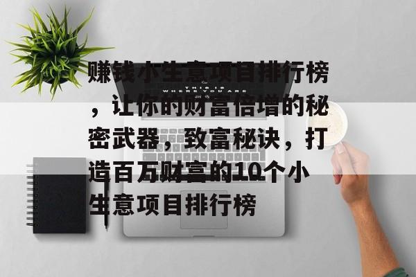 赚钱小生意项目排行榜,让你的财富倍增的秘密武器,致富秘诀,打造百万财富的10个小生意项目排行榜 赚钱小生意项目排行榜,让你的财富倍增的秘密武器,致富秘诀,打造百万财富的10个小生意项目排行榜