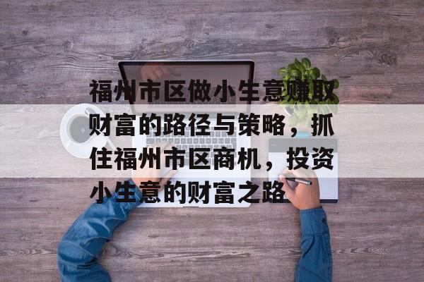 福州市区做小生意赚取财富的路径与策略，抓住福州市区商机，投资小生意的财富之路