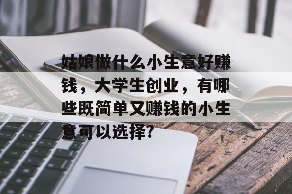 姑娘做什么小生意好赚钱,大学生创业,有哪些既简单又赚钱的小生意可以选择? 姑娘做什么小生意好赚钱,大学生创业,有哪些既简单又赚钱的小生意可以选择?