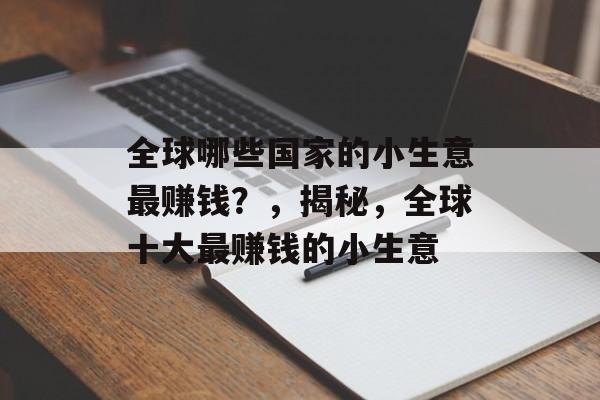 全球哪些国家的小生意最赚钱?,揭秘,全球十大最赚钱的小生意 全球哪些国家的小生意最赚钱?,揭秘,全球十大最赚钱的小生意