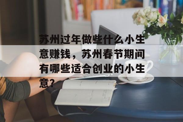 苏州过年做些什么小生意赚钱,苏州春节期间有哪些适合创业的小生意? 苏州过年做些什么小生意赚钱,苏州春节期间有哪些适合创业的小生意?
