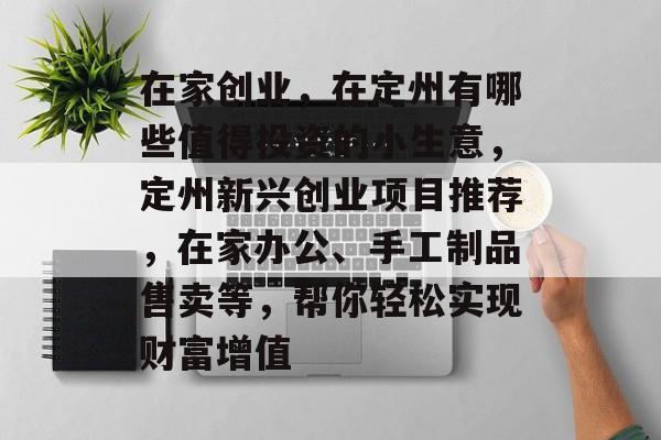 在家创业,在定州有哪些值得投资的小生意,定州新兴创业项目推荐,在家办公、手工制品售卖等,帮你轻松实现财富增值 在家创业,在定州有哪些值得投资的小生意,定州新兴创业项目推荐,在家办公、手工制品售卖等,帮你轻松实现财富增值