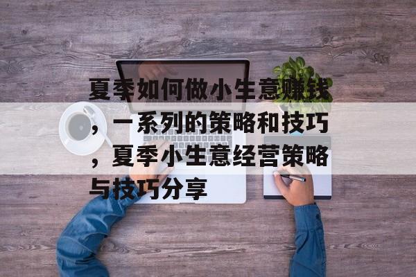 夏季如何做小生意赚钱,一系列的策略和技巧,夏季小生意经营策略与技巧分享 夏季如何做小生意赚钱,一系列的策略和技巧,夏季小生意经营策略与技巧分享