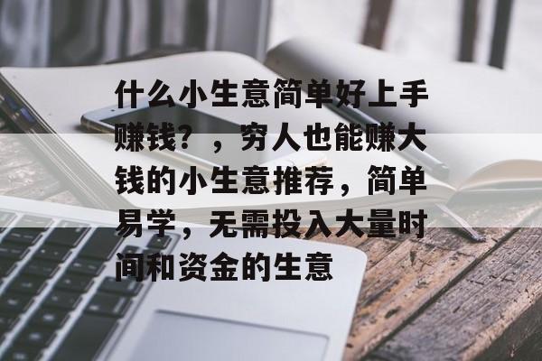 什么小生意简单好上手赚钱?,穷人也能赚大钱的小生意推荐,简单易学,无需投入大量时间和资金的生意 什么小生意简单好上手赚钱?,穷人也能赚大钱的小生意推荐,简单易学,无需投入大量时间和资金的生意