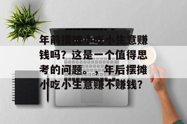 年前摆摊小吃小生意赚钱吗?这是一个值得思考的问题。,年后摆摊小吃小生意赚不赚钱? 年前摆摊小吃小生意赚钱吗?这是一个值得思考的问题。,年后摆摊小吃小生意赚不赚钱?