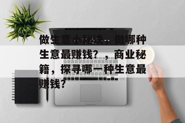做生意小秘诀,做哪种生意最赚钱?,商业秘籍,探寻哪一种生意最赚钱? 做生意小秘诀,做哪种生意最赚钱?,商业秘籍,探寻哪一种生意最赚钱?
