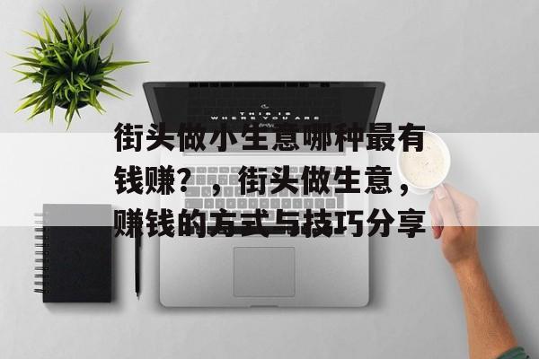 街头做小生意哪种最有钱赚?,街头做生意,赚钱的方式与技巧分享 街头做小生意哪种最有钱赚?,街头做生意,赚钱的方式与技巧分享