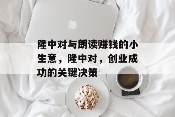 隆中对与朗读赚钱的小生意,隆中对,创业成功的关键决策 隆中对与朗读赚钱的小生意,隆中对,创业成功的关键决策