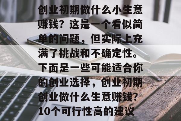 创业初期做什么小生意赚钱？这是一个看似简单的问题，但实际上充满了挑战和不确定性。下面是一些可能适合你的创业选择，创业初期创业做什么生意赚钱？10个可行性高的建议