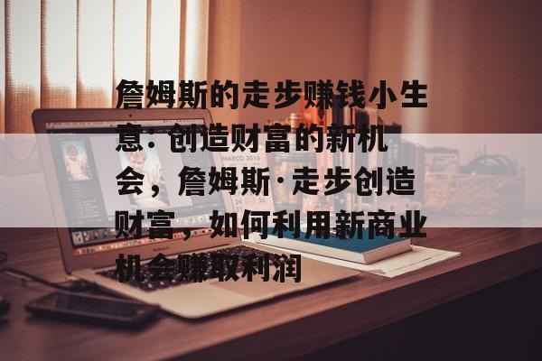 詹姆斯的走步赚钱小生意: 创造财富的新机会,詹姆斯·走步创造财富,如何利用新商业机会赚取利润 詹姆斯的走步赚钱小生意: 创造财富的新机会,詹姆斯·走步创造财富,如何利用新商业机会赚取利润
