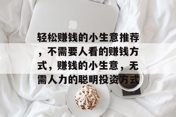 轻松赚钱的小生意推荐,不需要人看的赚钱方式,赚钱的小生意,无需人力的聪明投资方式 轻松赚钱的小生意推荐,不需要人看的赚钱方式,赚钱的小生意,无需人力的聪明投资方式