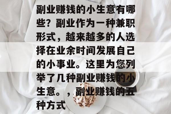 副业赚钱的小生意有哪些?副业作为一种兼职形式,越来越多的人选择在业余时间发展自己的小事业。这里为您列举了几种副业赚钱的小生意。,副业赚钱的五种方式 副业赚钱的小生意有哪些?副业作为一种兼职形式,越来越多的人选择在业余时间发展自己的小事业。这里为您列举了几种副业赚钱的小生意。,副业赚钱的五种方式