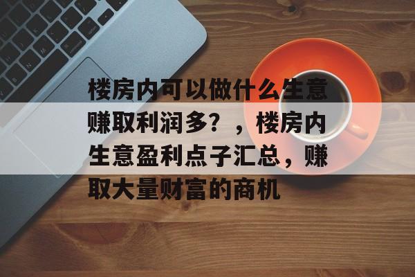 楼房内可以做什么生意赚取利润多?,楼房内生意盈利点子汇总,赚取大量财富的商机 楼房内可以做什么生意赚取利润多?,楼房内生意盈利点子汇总,赚取大量财富的商机