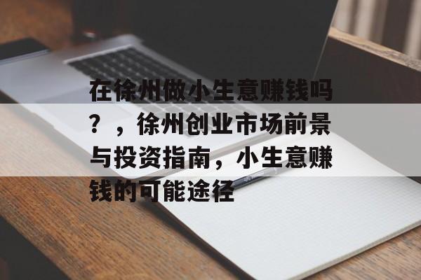在徐州做小生意赚钱吗?,徐州创业市场前景与投资指南,小生意赚钱的可能途径 在徐州做小生意赚钱吗?,徐州创业市场前景与投资指南,小生意赚钱的可能途径