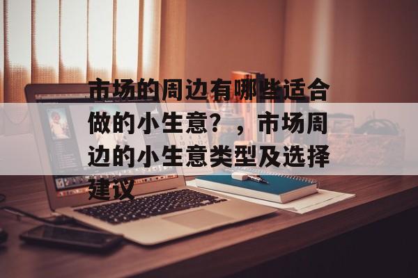 市场的周边有哪些适合做的小生意？，市场周边的小生意类型及选择建议