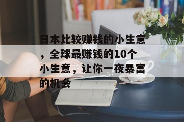 日本比较赚钱的小生意,全球最赚钱的10个小生意,让你一夜暴富的机会 日本比较赚钱的小生意,全球最赚钱的10个小生意,让你一夜暴富的机会