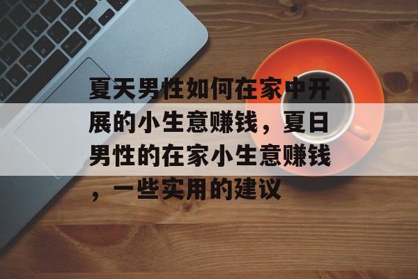 夏天男性如何在家中开展的小生意赚钱,夏日男性的在家小生意赚钱,一些实用的建议 夏天男性如何在家中开展的小生意赚钱,夏日男性的在家小生意赚钱,一些实用的建议