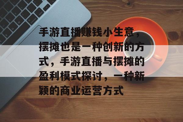 手游直播赚钱小生意,摆摊也是一种创新的方式,手游直播与摆摊的盈利模式探讨,一种新颖的商业运营方式 手游直播赚钱小生意,摆摊也是一种创新的方式,手游直播与摆摊的盈利模式探讨,一种新颖的商业运营方式