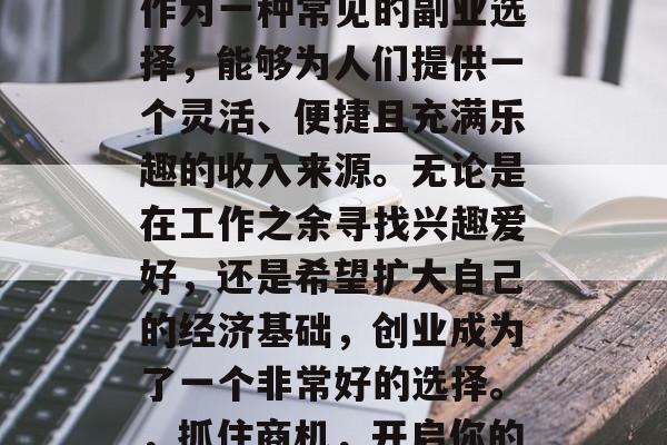 在当今社会中,小生意作为一种常见的副业选择,能够为人们提供一个灵活、便捷且充满乐趣的收入来源。无论是在工作之余寻找兴趣爱好,还是希望扩大自己的经济基础,创业成为了一个非常好的选择。,抓住商机,开启你的创业之旅 在当今社会中,小生意作为一种常见的副业选择,能够为人们提供一个灵活、便捷且充满乐趣的收入来源。无论是在工作之余寻找兴趣爱好,还是希望扩大自己的经济基础,创业成为了一个非常好的选择。,抓住商机,开启你的创业之旅