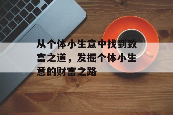 从个体小生意中找到致富之道,发掘个体小生意的财富之路 从个体小生意中找到致富之道,发掘个体小生意的财富之路