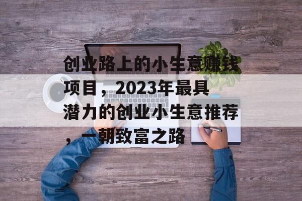 创业路上的小生意赚钱项目,2023年最具潜力的创业小生意推荐,一朝致富之路 创业路上的小生意赚钱项目,2023年最具潜力的创业小生意推荐,一朝致富之路