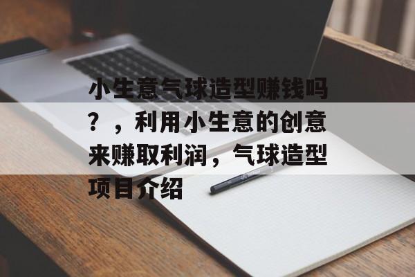 小生意气球造型赚钱吗?,利用小生意的创意来赚取利润,气球造型项目介绍 小生意气球造型赚钱吗?,利用小生意的创意来赚取利润,气球造型项目介绍