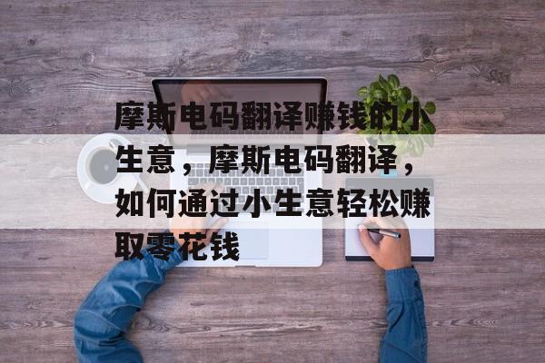 摩斯电码翻译赚钱的小生意,摩斯电码翻译,如何通过小生意轻松赚取零花钱 摩斯电码翻译赚钱的小生意,摩斯电码翻译,如何通过小生意轻松赚取零花钱