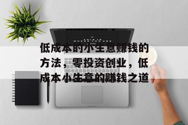 低成本的小生意赚钱的方法,零投资创业,低成本小生意的赚钱之道 低成本的小生意赚钱的方法,零投资创业,低成本小生意的赚钱之道