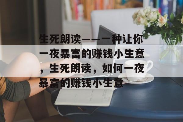 生死朗读——一种让你一夜暴富的赚钱小生意,生死朗读,如何一夜暴富的赚钱小生意 生死朗读——一种让你一夜暴富的赚钱小生意,生死朗读,如何一夜暴富的赚钱小生意