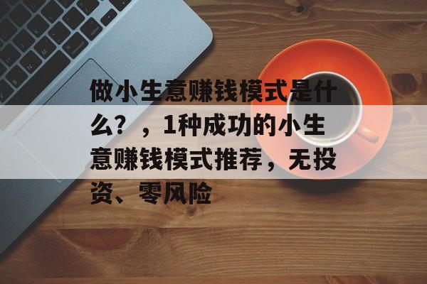 做小生意赚钱模式是什么?,1种成功的小生意赚钱模式推荐,无投资、零风险 做小生意赚钱模式是什么?,1种成功的小生意赚钱模式推荐,无投资、零风险