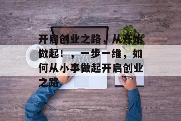 开启创业之路，从开始做起！，一步一维，如何从小事做起开启创业之路