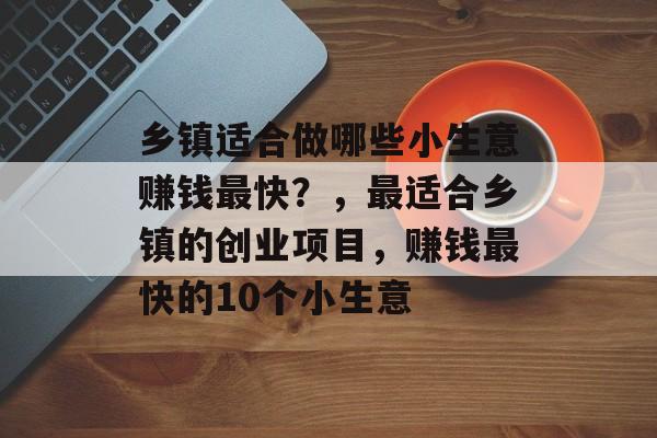 乡镇适合做哪些小生意赚钱最快？，最适合乡镇的创业项目，赚钱最快的10个小生意