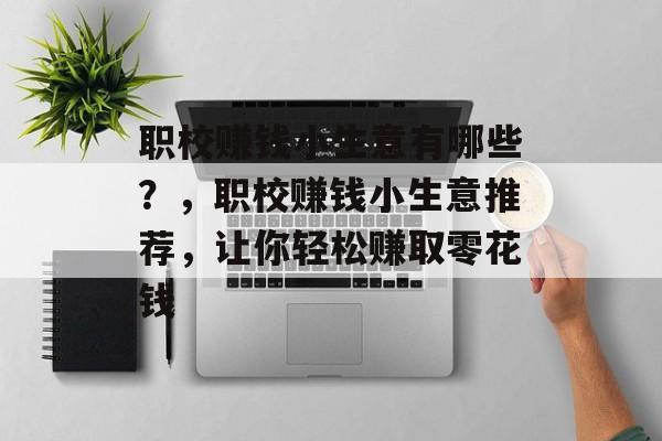 职校赚钱小生意有哪些？，职校赚钱小生意推荐，让你轻松赚取零花钱