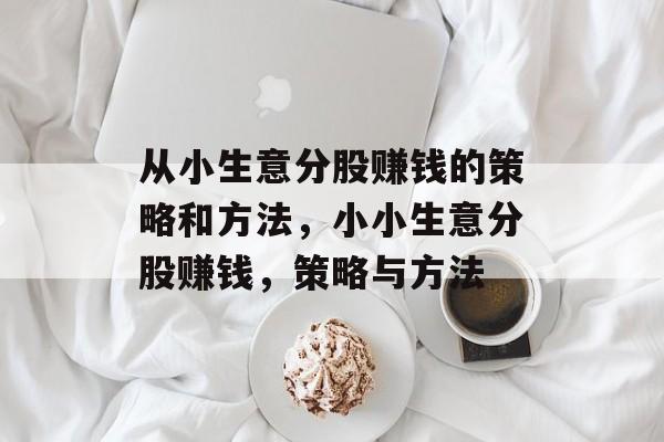 从小生意分股赚钱的策略和方法,小小生意分股赚钱,策略与方法 从小生意分股赚钱的策略和方法,小小生意分股赚钱,策略与方法