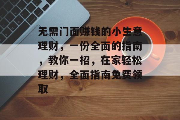 无需门面赚钱的小生意理财,一份全面的指南,教你一招,在家轻松理财,全面指南免费领取 无需门面赚钱的小生意理财,一份全面的指南,教你一招,在家轻松理财,全面指南免费领取