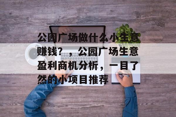 公园广场做什么小生意赚钱?,公园广场生意盈利商机分析,一目了然的小项目推荐 公园广场做什么小生意赚钱?,公园广场生意盈利商机分析,一目了然的小项目推荐