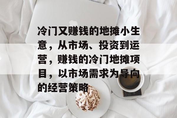冷门又赚钱的地摊小生意,从市场、投资到运营,赚钱的冷门地摊项目,以市场需求为导向的经营策略 冷门又赚钱的地摊小生意,从市场、投资到运营,赚钱的冷门地摊项目,以市场需求为导向的经营策略