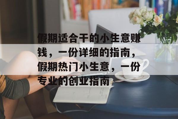假期适合干的小生意赚钱,一份详细的指南,假期热门小生意,一份专业的创业指南 假期适合干的小生意赚钱,一份详细的指南,假期热门小生意,一份专业的创业指南