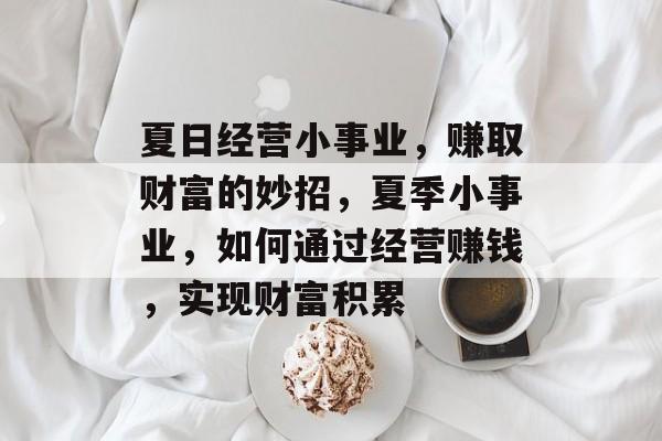 夏日经营小事业,赚取财富的妙招,夏季小事业,如何通过经营赚钱,实现财富积累 夏日经营小事业,赚取财富的妙招,夏季小事业,如何通过经营赚钱,实现财富积累
