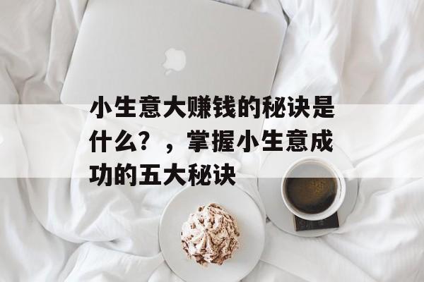 小生意大赚钱的秘诀是什么?,掌握小生意成功的五大秘诀 小生意大赚钱的秘诀是什么?,掌握小生意成功的五大秘诀