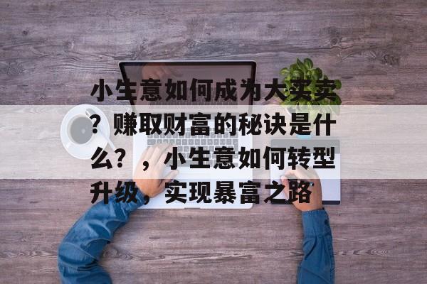 小生意如何成为大买卖?赚取财富的秘诀是什么?,小生意如何转型升级,实现暴富之路 小生意如何成为大买卖?赚取财富的秘诀是什么?,小生意如何转型升级,实现暴富之路