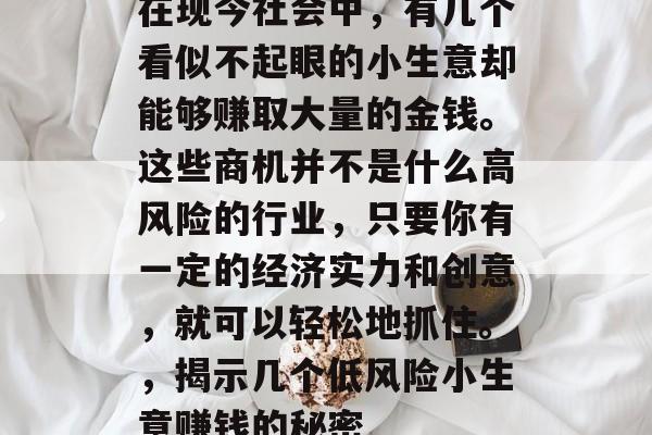 在现今社会中，有几个看似不起眼的小生意却能够赚取大量的金钱。这些商机并不是什么高风险的行业，只要你有一定的经济实力和创意，就可以轻松地抓住。，揭示几个低风险小生意赚钱的秘密
